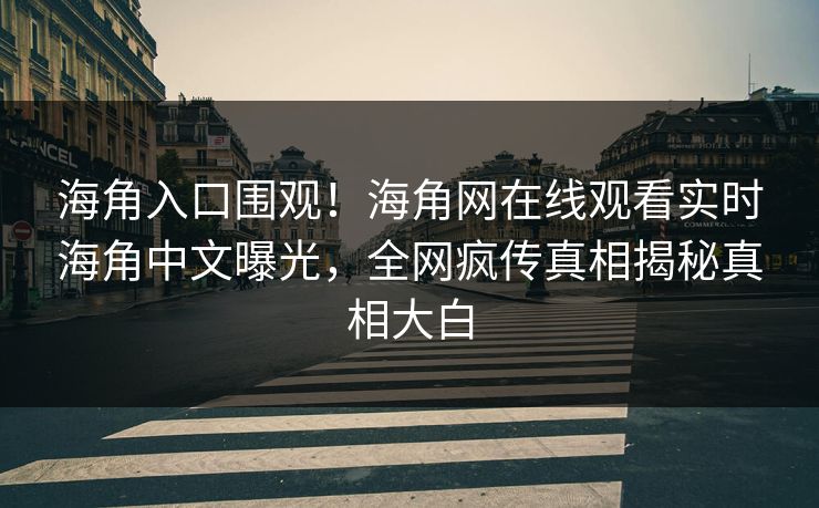 海角入口围观！海角网在线观看实时海角中文曝光，全网疯传真相揭秘真相大白