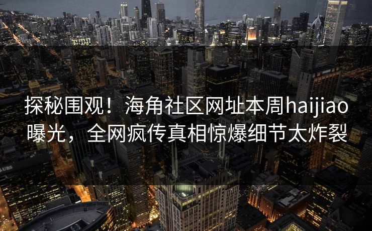 探秘围观！海角社区网址本周haijiao曝光，全网疯传真相惊爆细节太炸裂