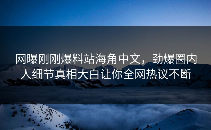 网曝刚刚爆料站海角中文，劲爆圈内人细节真相大白让你全网热议不断