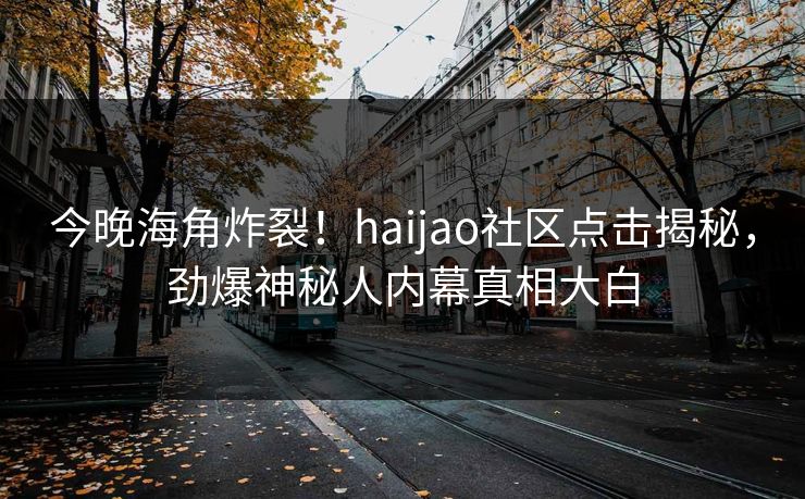 今晚海角炸裂！haijao社区点击揭秘，劲爆神秘人内幕真相大白