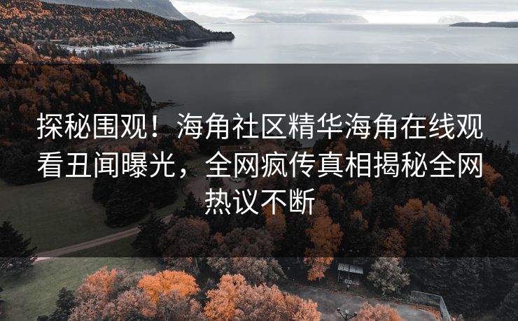 探秘围观！海角社区精华海角在线观看丑闻曝光，全网疯传真相揭秘全网热议不断