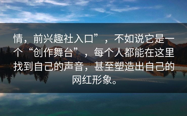 情，前兴趣社入口”，不如说它是一个“创作舞台”，每个人都能在这里找到自己的声音，甚至塑造出自己的网红形象。
