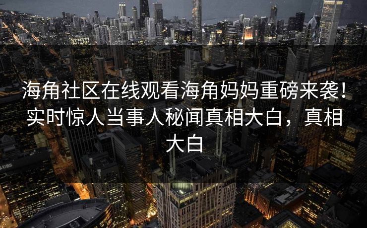 海角社区在线观看海角妈妈重磅来袭！实时惊人当事人秘闻真相大白，真相大白