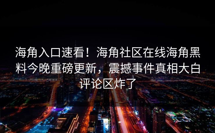 海角入口速看！海角社区在线海角黑料今晚重磅更新，震撼事件真相大白评论区炸了