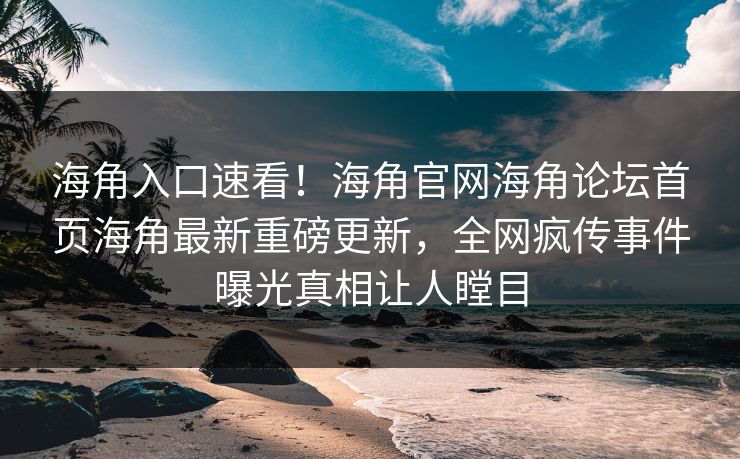 海角入口速看！海角官网海角论坛首页海角最新重磅更新，全网疯传事件曝光真相让人瞠目