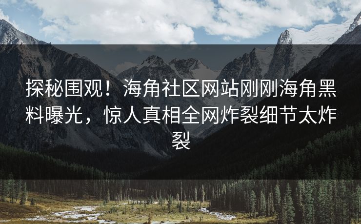 探秘围观！海角社区网站刚刚海角黑料曝光，惊人真相全网炸裂细节太炸裂