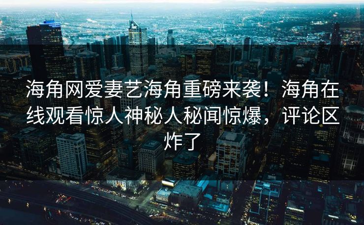 海角网爱妻艺海角重磅来袭！海角在线观看惊人神秘人秘闻惊爆，评论区炸了