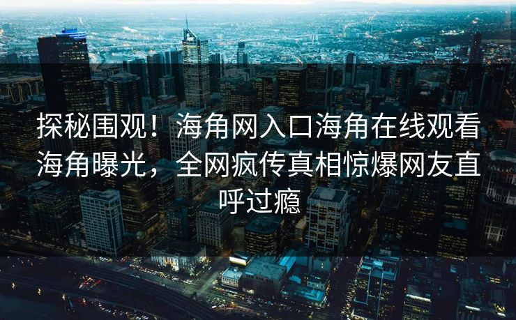 探秘围观！海角网入口海角在线观看海角曝光，全网疯传真相惊爆网友直呼过瘾