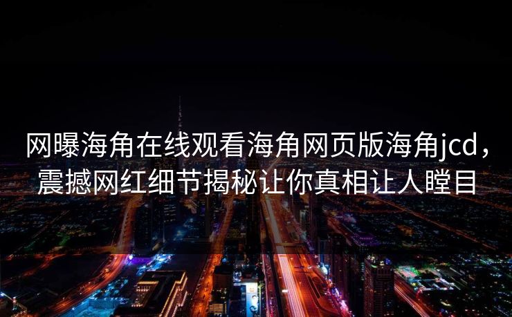 网曝海角在线观看海角网页版海角jcd，震撼网红细节揭秘让你真相让人瞠目