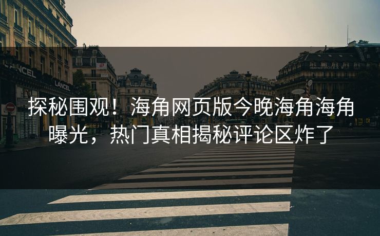 探秘围观！海角网页版今晚海角海角曝光，热门真相揭秘评论区炸了