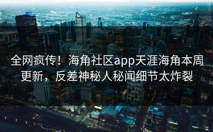 全网疯传！海角社区app天涯海角本周更新，反差神秘人秘闻细节太炸裂