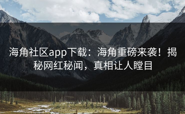 海角社区app下载：海角重磅来袭！揭秘网红秘闻，真相让人瞠目