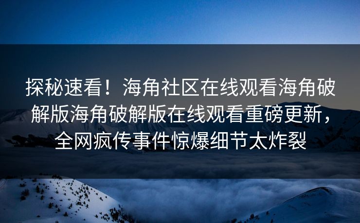 探秘速看！海角社区在线观看海角破解版海角破解版在线观看重磅更新，全网疯传事件惊爆细节太炸裂
