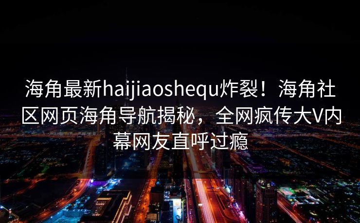 海角最新haijiaoshequ炸裂！海角社区网页海角导航揭秘，全网疯传大V内幕网友直呼过瘾
