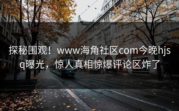 探秘围观！www海角社区com今晚hjsq曝光，惊人真相惊爆评论区炸了