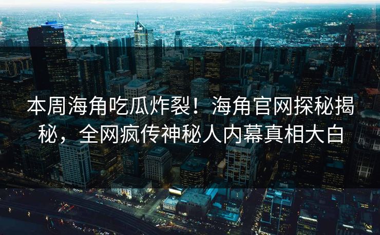 本周海角吃瓜炸裂！海角官网探秘揭秘，全网疯传神秘人内幕真相大白