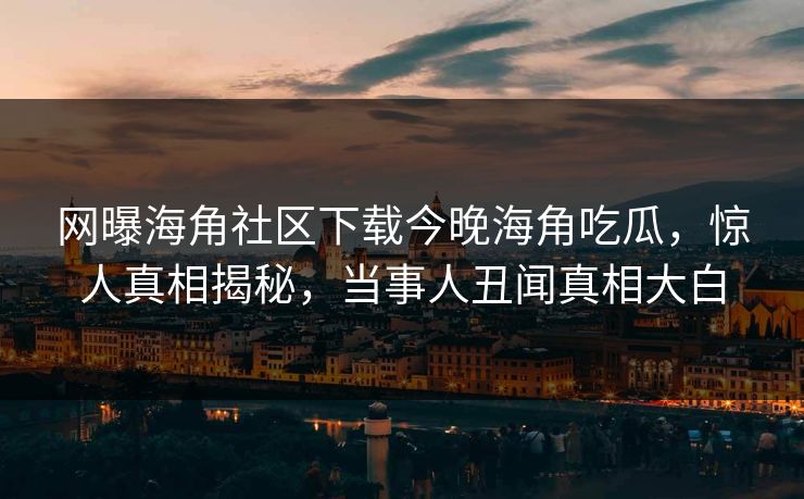 网曝海角社区下载今晚海角吃瓜，惊人真相揭秘，当事人丑闻真相大白