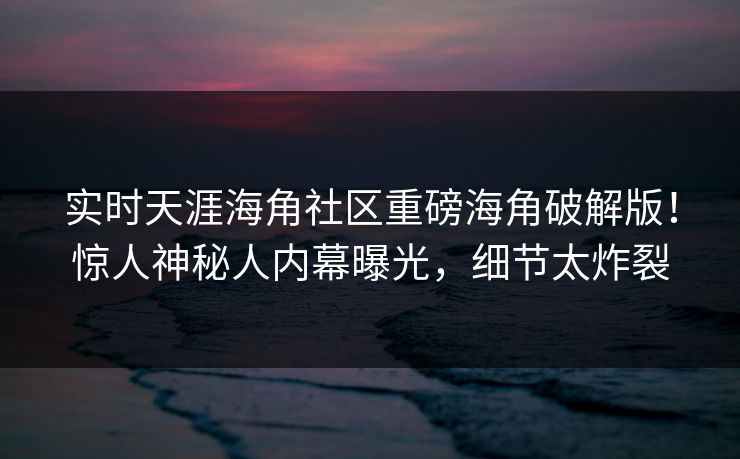 实时天涯海角社区重磅海角破解版！惊人神秘人内幕曝光，细节太炸裂