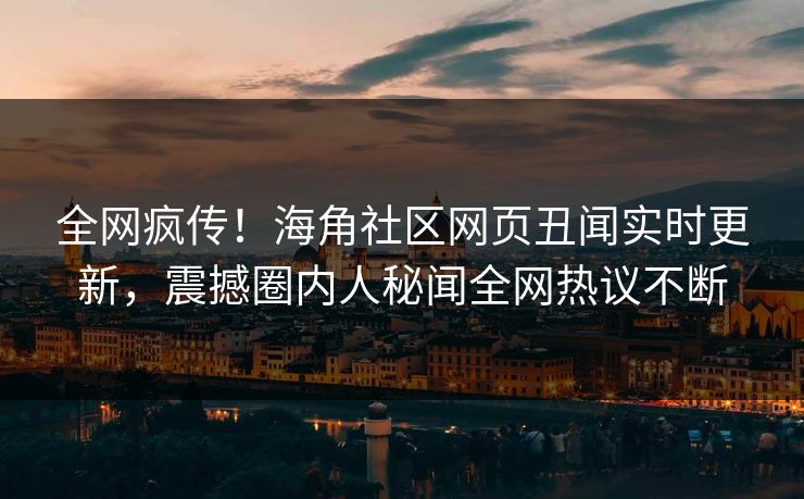 全网疯传！海角社区网页丑闻实时更新，震撼圈内人秘闻全网热议不断