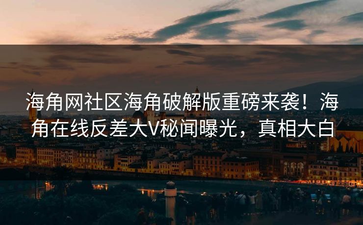海角网社区海角破解版重磅来袭！海角在线反差大V秘闻曝光，真相大白