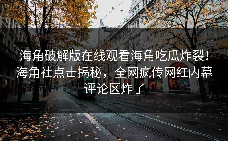海角破解版在线观看海角吃瓜炸裂！海角社点击揭秘，全网疯传网红内幕评论区炸了