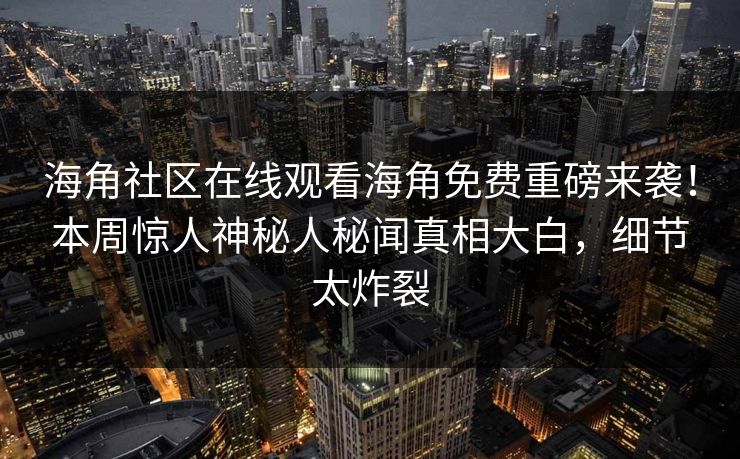 海角社区在线观看海角免费重磅来袭！本周惊人神秘人秘闻真相大白，细节太炸裂