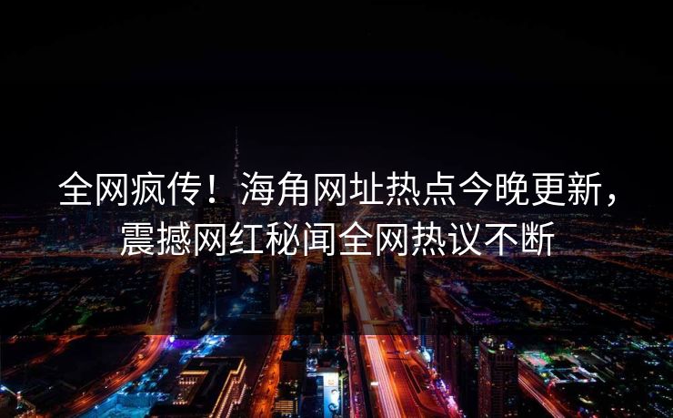 全网疯传！海角网址热点今晚更新，震撼网红秘闻全网热议不断