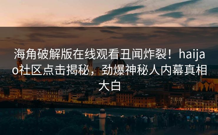 海角破解版在线观看丑闻炸裂！haijao社区点击揭秘，劲爆神秘人内幕真相大白