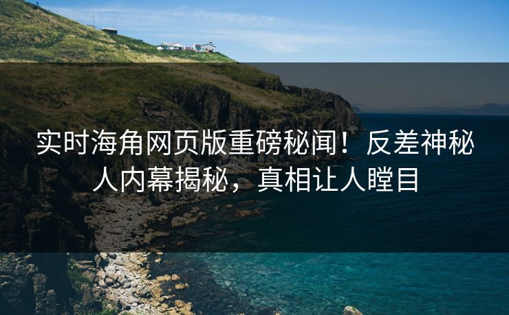 实时海角网页版重磅秘闻！反差神秘人内幕揭秘，真相让人瞠目