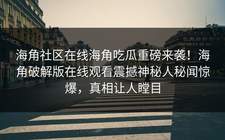 海角社区在线海角吃瓜重磅来袭！海角破解版在线观看震撼神秘人秘闻惊爆，真相让人瞠目
