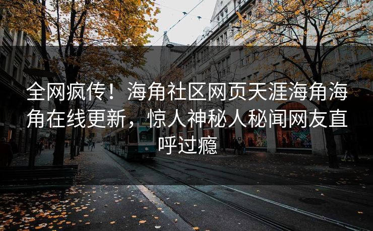 全网疯传！海角社区网页天涯海角海角在线更新，惊人神秘人秘闻网友直呼过瘾