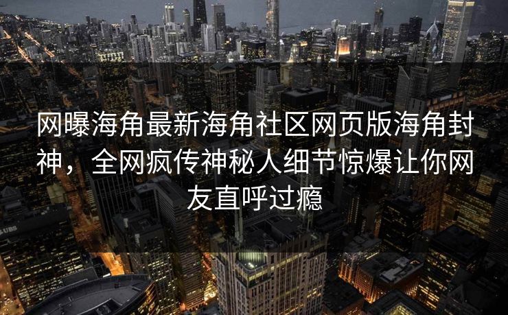网曝海角最新海角社区网页版海角封神，全网疯传神秘人细节惊爆让你网友直呼过瘾