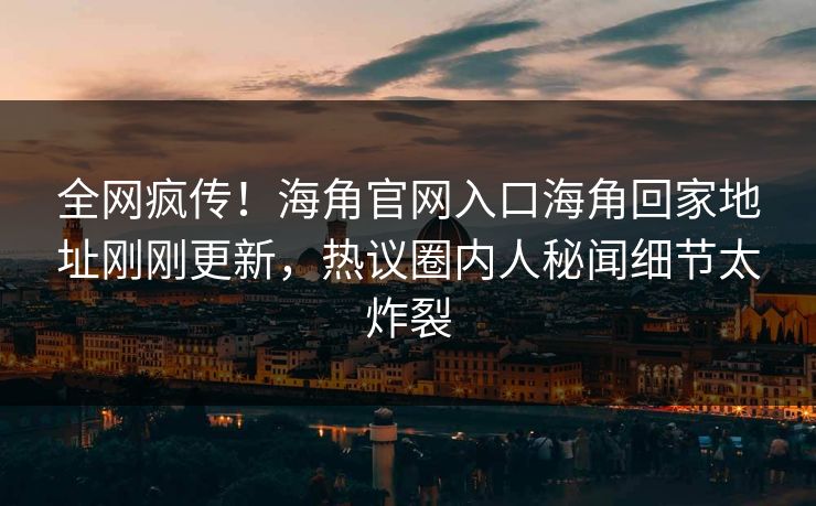 全网疯传！海角官网入口海角回家地址刚刚更新，热议圈内人秘闻细节太炸裂