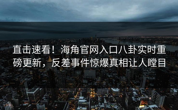 直击速看！海角官网入口八卦实时重磅更新，反差事件惊爆真相让人瞠目