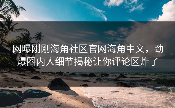 网曝刚刚海角社区官网海角中文，劲爆圈内人细节揭秘让你评论区炸了