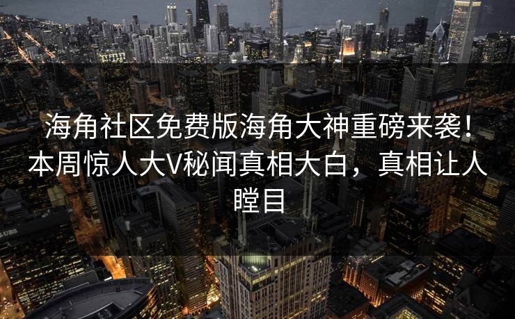 海角社区免费版海角大神重磅来袭！本周惊人大V秘闻真相大白，真相让人瞠目