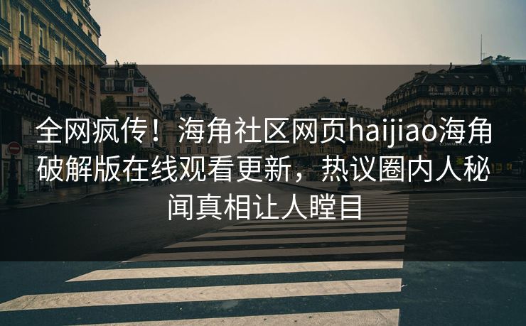 全网疯传！海角社区网页haijiao海角破解版在线观看更新，热议圈内人秘闻真相让人瞠目
