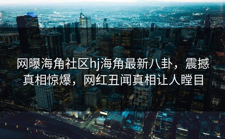 网曝海角社区hj海角最新八卦，震撼真相惊爆，网红丑闻真相让人瞠目