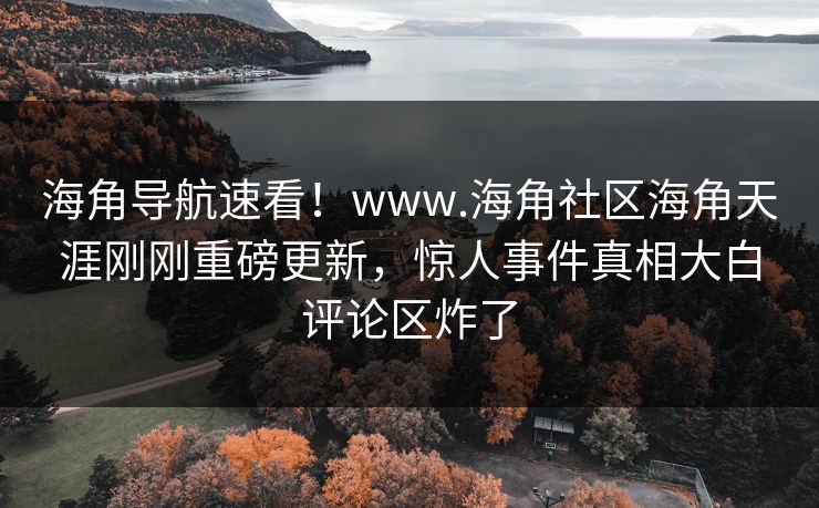 海角导航速看！www.海角社区海角天涯刚刚重磅更新，惊人事件真相大白评论区炸了