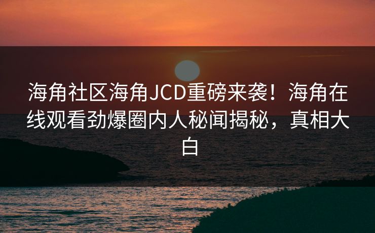 海角社区海角JCD重磅来袭！海角在线观看劲爆圈内人秘闻揭秘，真相大白