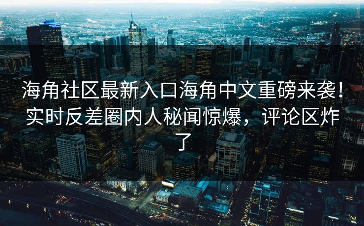海角社区最新入口海角中文重磅来袭！实时反差圈内人秘闻惊爆，评论区炸了
