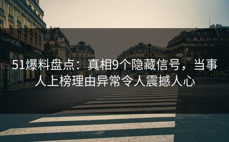 51爆料盘点：真相9个隐藏信号，当事人上榜理由异常令人震撼人心