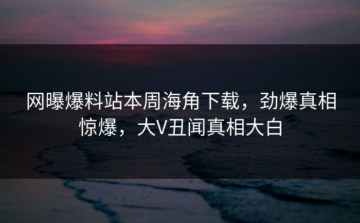 网曝爆料站本周海角下载，劲爆真相惊爆，大V丑闻真相大白