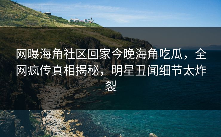 网曝海角社区回家今晚海角吃瓜，全网疯传真相揭秘，明星丑闻细节太炸裂