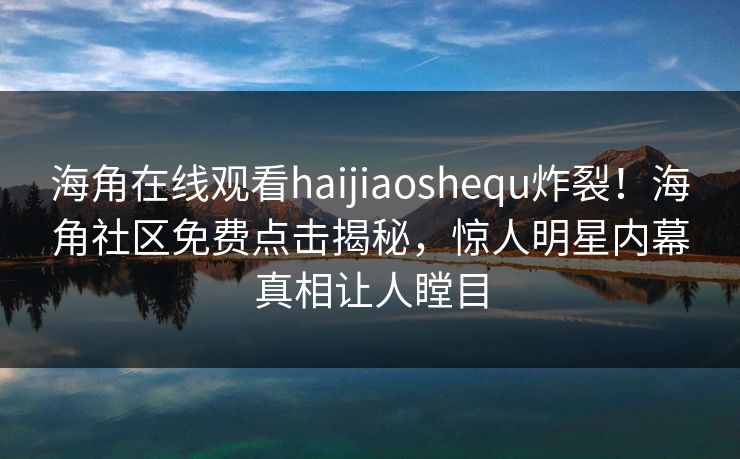 海角在线观看haijiaoshequ炸裂！海角社区免费点击揭秘，惊人明星内幕真相让人瞠目