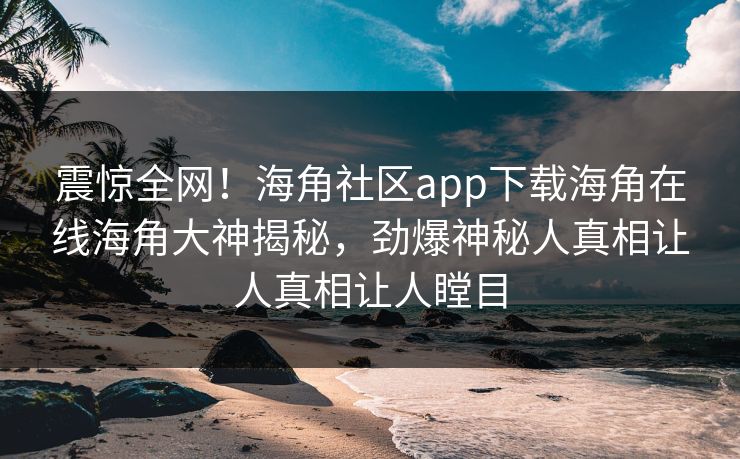 震惊全网！海角社区app下载海角在线海角大神揭秘，劲爆神秘人真相让人真相让人瞠目