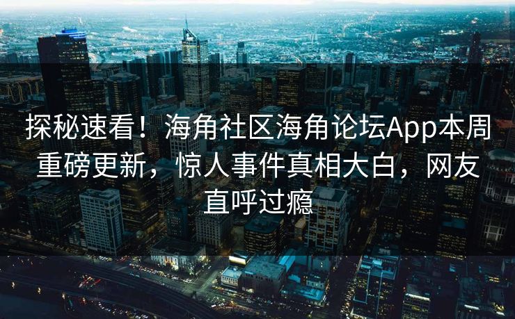 探秘速看！海角社区海角论坛App本周重磅更新，惊人事件真相大白，网友直呼过瘾