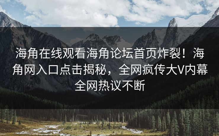 海角在线观看海角论坛首页炸裂！海角网入口点击揭秘，全网疯传大V内幕全网热议不断
