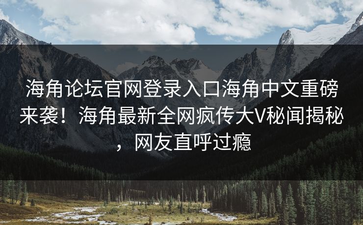 海角论坛官网登录入口海角中文重磅来袭！海角最新全网疯传大V秘闻揭秘，网友直呼过瘾
