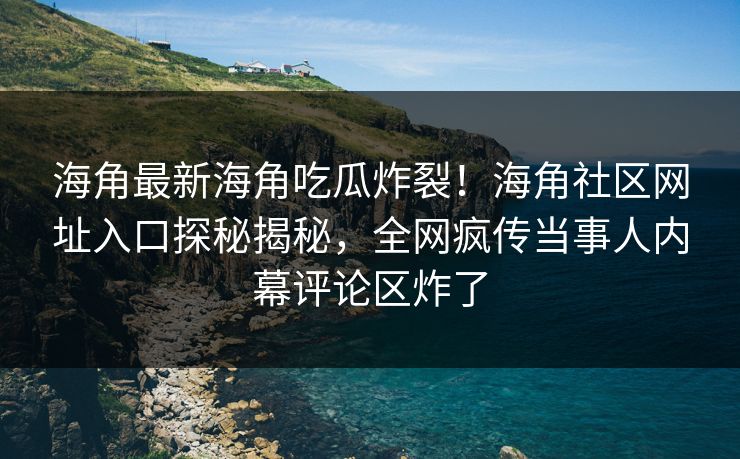 海角最新海角吃瓜炸裂！海角社区网址入口探秘揭秘，全网疯传当事人内幕评论区炸了